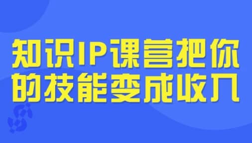 知识IP课营把你的技能变成收入-副业项目资源网