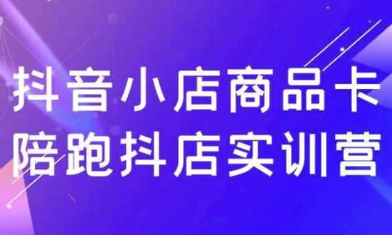抖音小店商品卡陪跑抖店实训营-副业项目资源网
