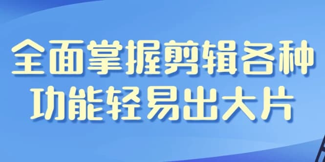 全面掌握剪辑各种功能轻易出大片-副业项目资源网