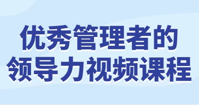 优秀管理者的领导力视频课程-副业项目资源网
