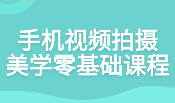 手机视频拍摄美学零基础课程-副业项目资源网