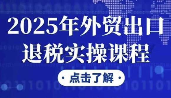 2025年外贸出口退税实操课程-副业项目资源网