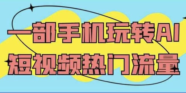 一部手机玩转AI短视频热门流量-副业项目资源网