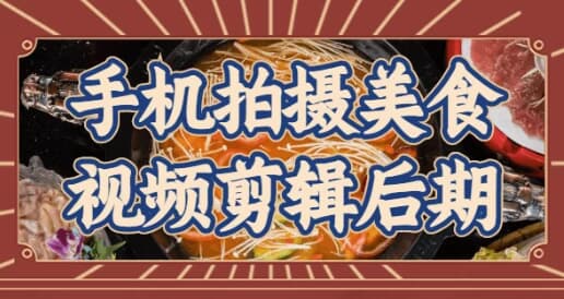 手机拍摄美食视频剪辑后期-副业项目资源网