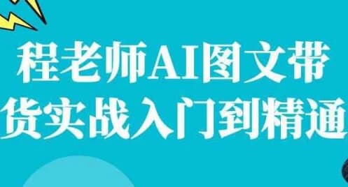 程老师AI图文带货实战入门到精通-副业项目资源网