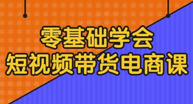 零基础学会短视频带货电商课-副业项目资源网