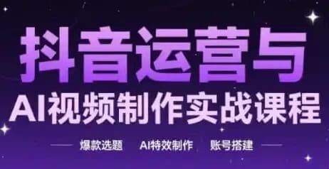 抖音运营与AI视频制作实战课程-副业项目资源网