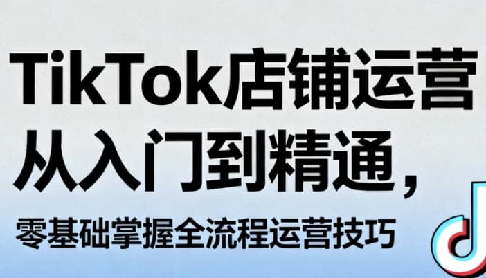 TikTok店铺运营从入门到精通，零基础掌握全流程运营技巧-副业项目资源网