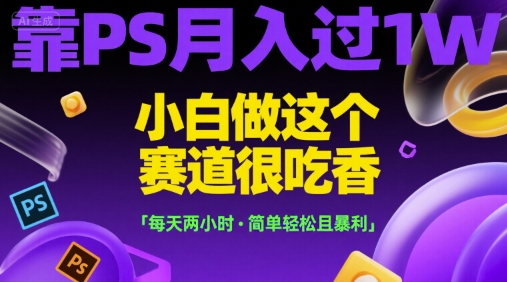靠PS月入过1W，小白做这个赛道很吃香，每天两小时，简单轻松且暴利【揭秘】-副业项目资源网