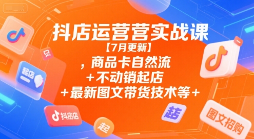 抖店运营实战课【7月更新】,商品卡自然流+不动销起店+最新图文带货技术等-副业项目资源网