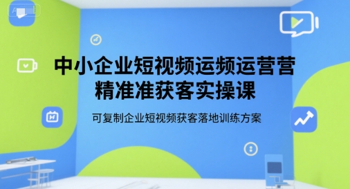 中小企业短视频运营精准获客实操课，可复制企业短视频获客落地训练方案-副业项目资源网