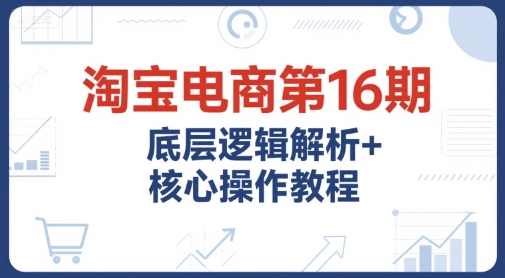 淘宝电商第16期，底层逻辑解析+核心操作教程，运营、推广提升能力的必学课程+配套资料-92资源网