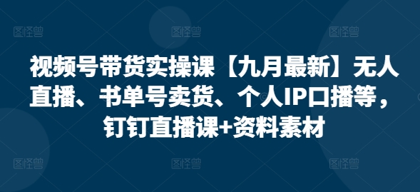 视频号带货实操课【25年7月最新】无人直播、书单号卖货、个人IP口播等，钉钉直播课+资料素材-副业项目资源网