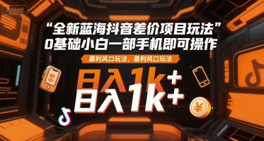 全新蓝海抖音差价项目玩法，0基础小白一部手机即可操作，暴利风口玩法，日入1k+【揭秘】-92资源网