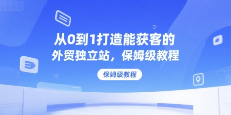从0到1打造能获客的外贸独立站，保姆级教程-92资源网