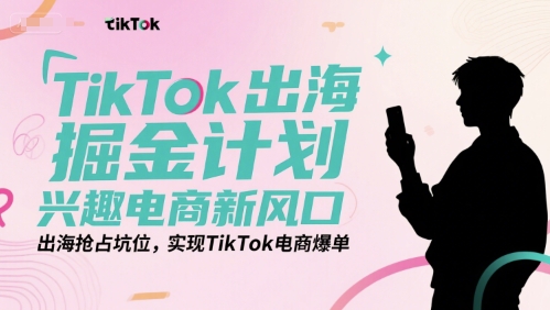 TikTok出海掘金计划，兴趣电商新风口，出海抢占坑位，实现TikTok电商爆单-92资源网