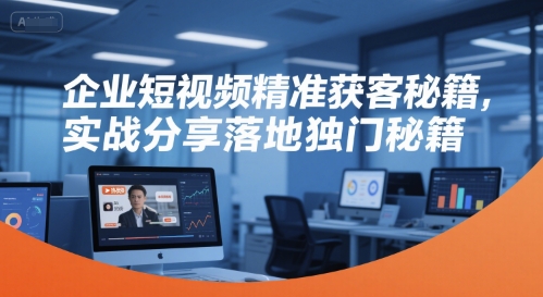 企业短视频精准获客秘籍，实战分享落地独门秘籍-副业项目资源网