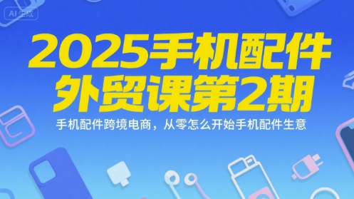 2025手机配件外贸课第2期，手机配件跨境电商，从零怎么开始手机配件生意-92资源网