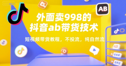 外面卖998的抖音ab带货技术，短视频带货教程，不投流，纯自然流-副业项目资源网