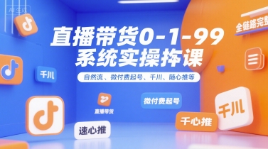 直播带货0~1~99系统实操课，自然流、微付费​起号、千川、随心推等，直播带货全链路完整逻辑-副业项目资源网
