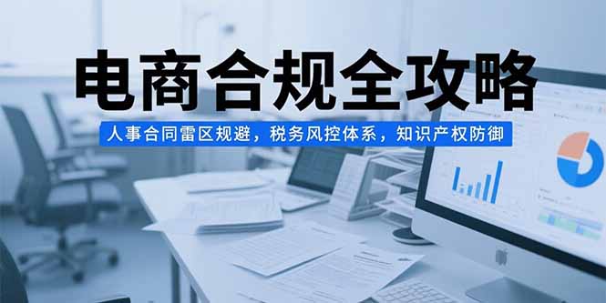 电商合规全攻略，人事合同雷区规避，税务风控体系，知识产权防御-副业项目资源网