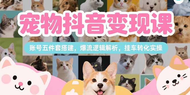 宠物抖音变现课，账号五件套搭建，爆流逻辑解析，挂车转化实操-副业项目资源网