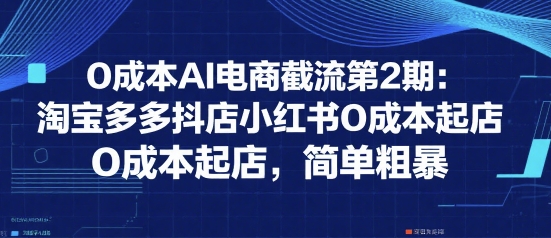 0成本AI电商截流第2期：淘宝多多抖店小红书0成本起店，简单粗暴-副业项目资源网