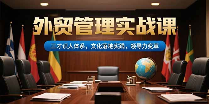 外贸管理实战课，三才识人体系，文化落地实践，领导力变革-副业项目资源网
