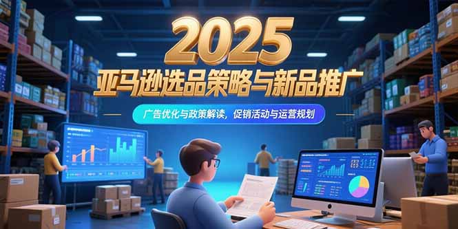 2025亚马逊选品策略与新品推广，广告优化与政策解读，促销活动与运营规划-副业项目资源网