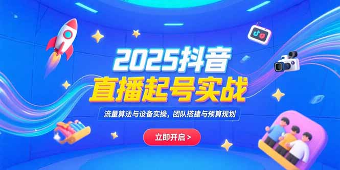 2025抖音直播起号实战，流量算法与设备实操，团队搭建与预算规划-副业项目资源网