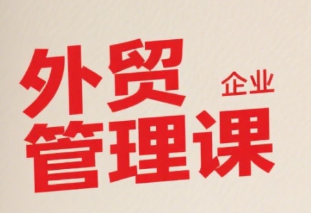 中小外贸企业管理课，系统性强，直击痛点，助企业全面提升管理智慧-副业项目资源网
