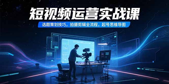 短视频运营实战课，选题策划技巧，拍摄剪辑全流程，起号思维导图-副业项目资源网