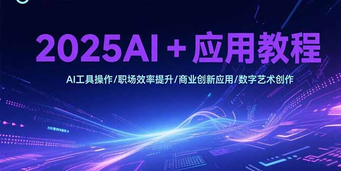2025AI+应用教程，AI工具操作/职场效率提升/商业创新应用/数字艺术创作-副业项目资源网