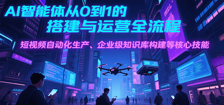 AI智能体从0到1的搭建与运营全流程，短视频自动化生产、企业级知识库构建等核心技能-副业项目资源网