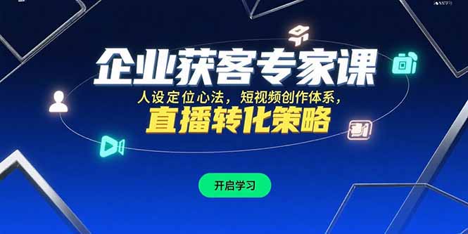 企业获客专家课，人设定位心法，短视频创作体系，直播转化策略-副业项目资源网