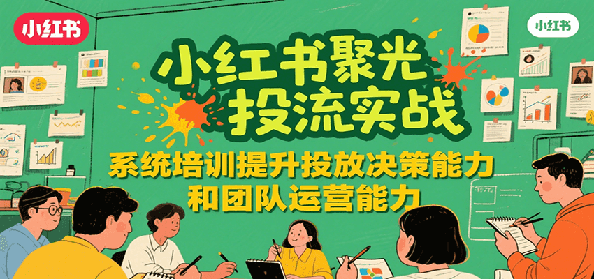 小红书聚光投流实战，系统学习提升投放决策能力和团队运营能力-副业项目资源网