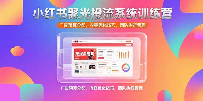小红书聚光投流系统训练营，广告预算分配，内容优化技巧，团队执行管理-副业项目资源网