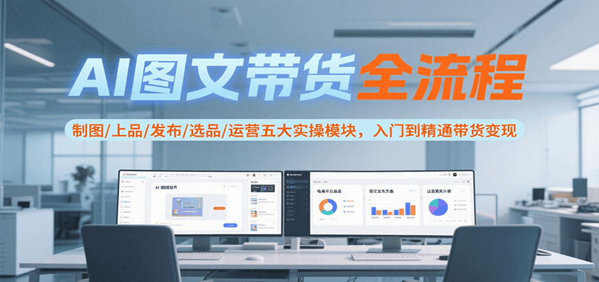 AI图文带货全流程，制图/上品/发布/选品/运营五大实操模块，入门到精通带货变现-副业项目资源网