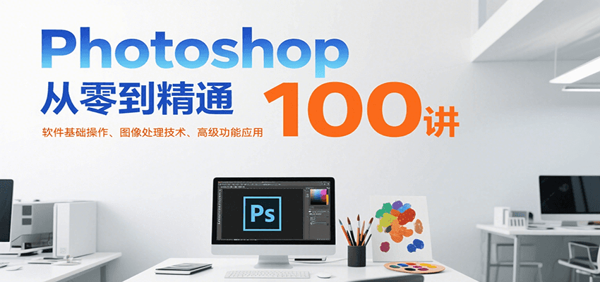 Photoshop从零到精通100讲：软件基础操作、图像处理技术、高级功能应用-副业项目资源网