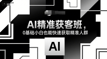 AI精准获客班，0基础小白也能快速获取精准人群-副业项目资源网