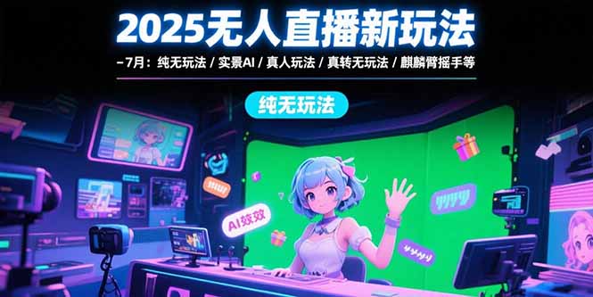 2025无人直播新玩法-7月：纯无玩法/实景AI/真人玩法/绿幕玩法/真转无玩法-副业项目资源网