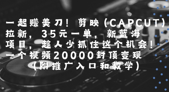 一起挣美刀!剪映(CAPCUT)拉新，35米一单，新蓝海项目，一个视频2w封顶变现(附推广入口和教学)-副业项目资源网