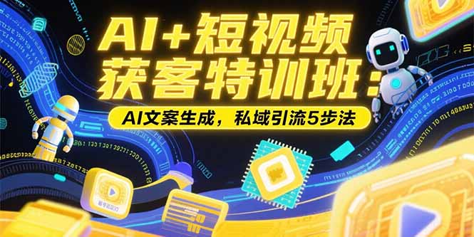 AI+短视频获客特训班：账号定位技巧，AI文案生成，私域引流5步法-副业项目资源网