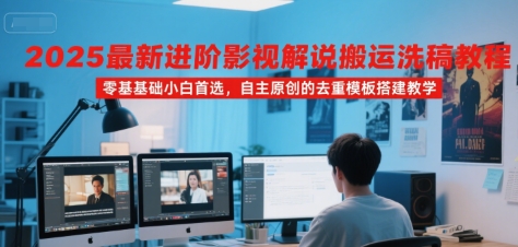 2025最新进阶影视解说搬运洗稿教程，零基础小白首选，自主原创的去重模板搭建教学-副业项目资源网