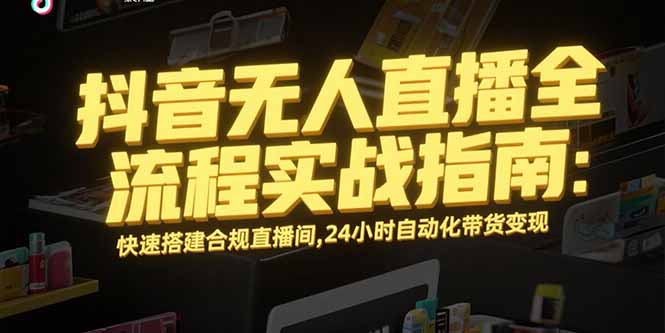 抖音无人直播全流程实战指南：快速搭建合规直播间，24小时自动化带货变现-副业项目资源网