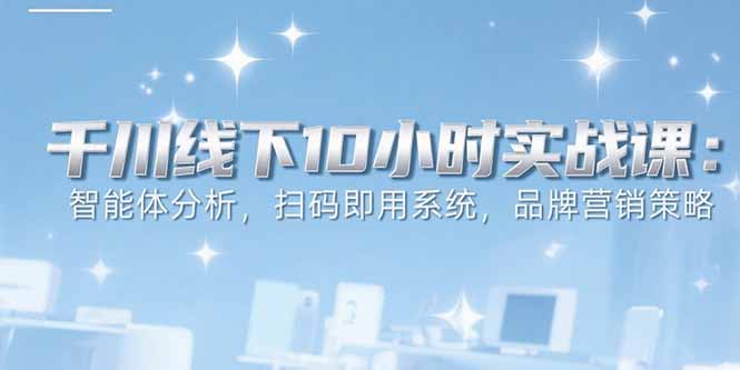 6月千川线下10小时实战课：智能体分析，扫码即用系统，品牌营销策略-副业项目资源网