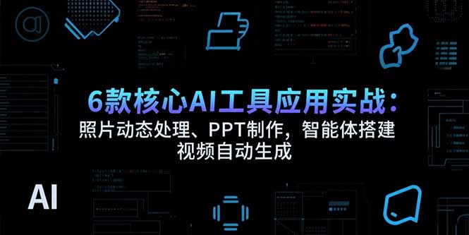 6款核心AI工具应用实战：照片动态处理、PPT制作，智能体搭建 视频自动生成-副业项目资源网