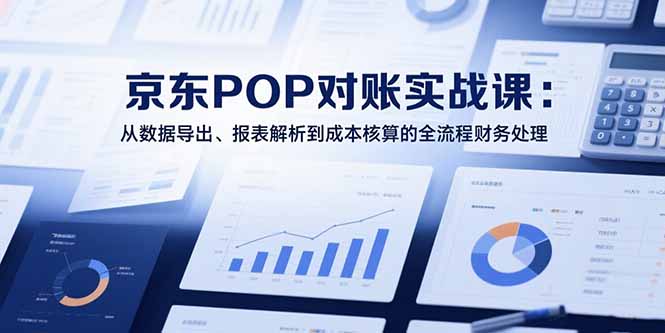 2025京东POP对账实战课：从数据导出、报表解析到成本核算的全流程财务处理-副业项目资源网