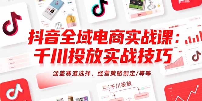 抖音全域电商实战课：千川投放实战技巧，涵盖赛道选择、经营策略制定/等等-副业项目资源网