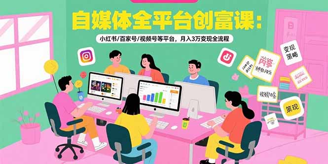 自媒体全平台创富课：小红书/百家号/视频号等平台，月入3万变现全流程-副业项目资源网